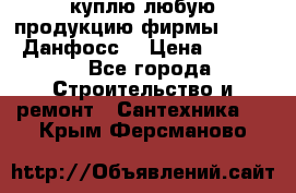 куплю любую продукцию фирмы Danfoss Данфосс  › Цена ­ 50 000 - Все города Строительство и ремонт » Сантехника   . Крым,Ферсманово